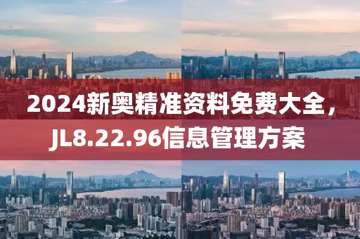 2024新奥精准资料免费大全，JL8.22.96信息管理方案