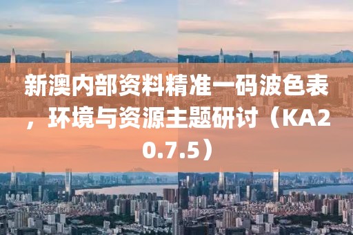 新澳内部资料精准一码波色表，环境与资源主题研讨（KA20.7.5）