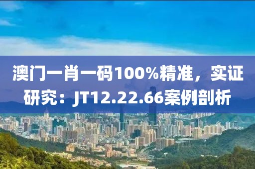 澳门一肖一码100%精准，实证研究：JT12.22.66案例剖析