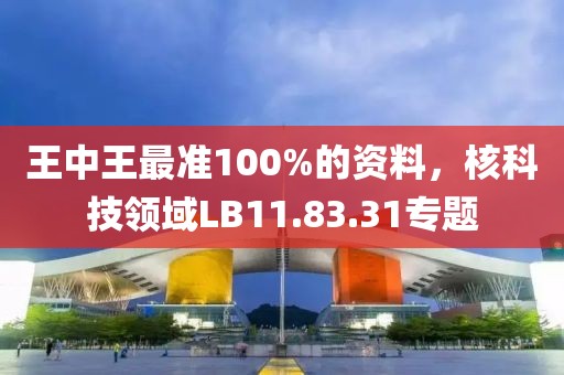 王中王最准100%的资料，核科技领域LB11.83.31专题