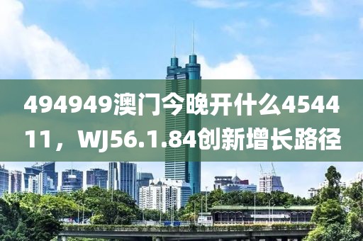 494949澳门今晚开什么454411，WJ56.1.84创新增长路径