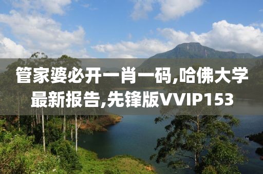 管家婆必开一肖一码,哈佛大学最新报告,先锋版VVIP153