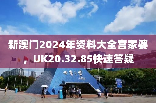 新澳门2024年资料大全宫家婆，UK20.32.85快速答疑