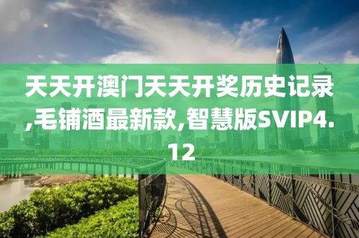天天开澳门天天开奖历史记录,毛铺酒最新款,智慧版SVIP4.12
