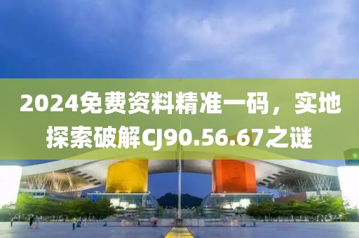 2024免费资料精准一码，实地探索破解CJ90.56.67之谜