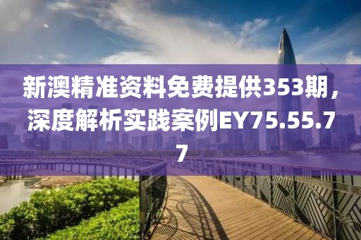 新澳精准资料免费提供353期，深度解析实践案例EY75.55.77