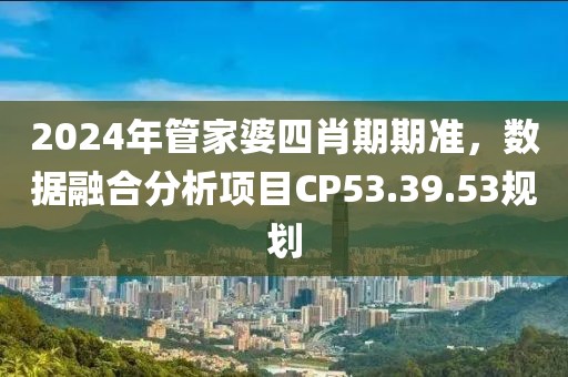2024年管家婆四肖期期准，数据融合分析项目CP53.39.53规划
