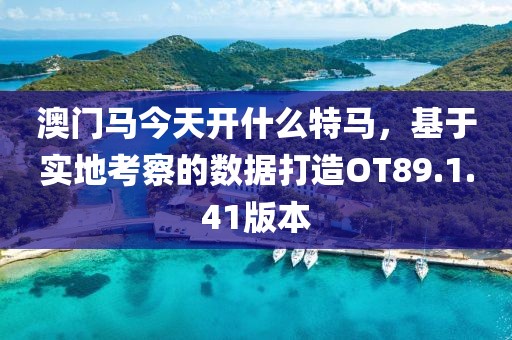 澳门马今天开什么特马，基于实地考察的数据打造OT89.1.41版本