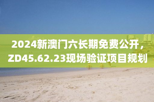 2024新澳门六长期免费公开，ZD45.62.23现场验证项目规划
