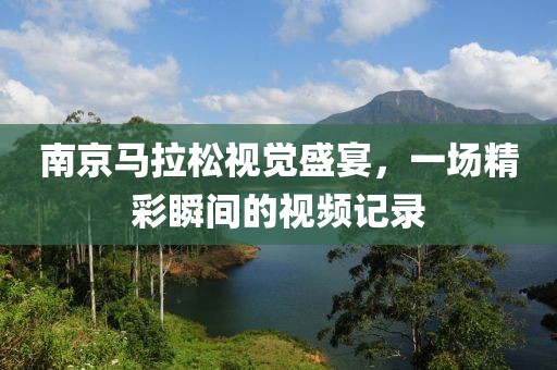 南京马拉松视觉盛宴，一场精彩瞬间的视频记录
