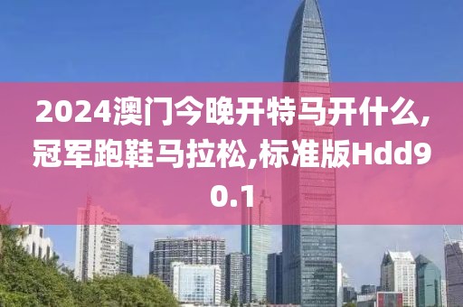 2024澳门今晚开特马开什么,冠军跑鞋马拉松,标准版Hdd90.1