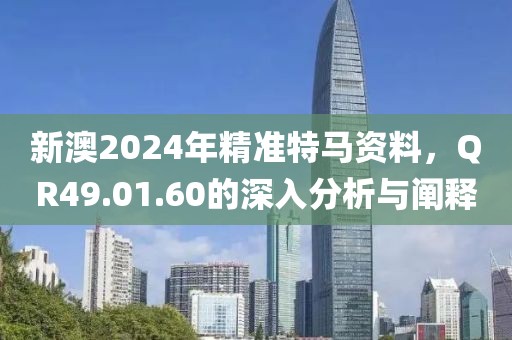 新澳2024年精准特马资料，QR49.01.60的深入分析与阐释