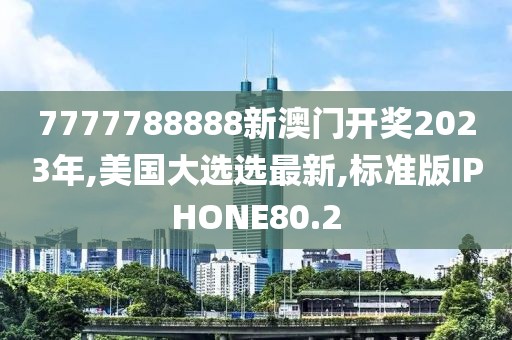 7777788888新澳门开奖2023年,美国大选选最新,标准版IPHONE80.2