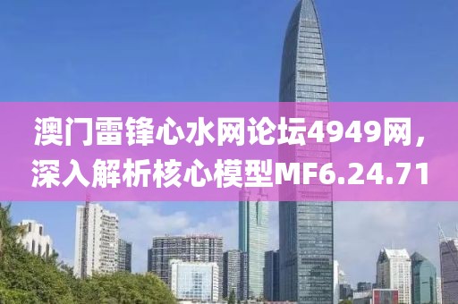 澳门雷锋心水网论坛4949网，深入解析核心模型MF6.24.71