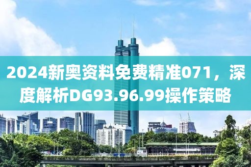 2024新奥资料免费精准071，深度解析DG93.96.99操作策略