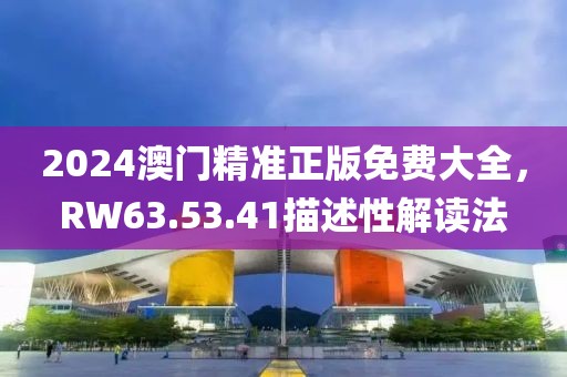 2024澳门精准正版免费大全，RW63.53.41描述性解读法