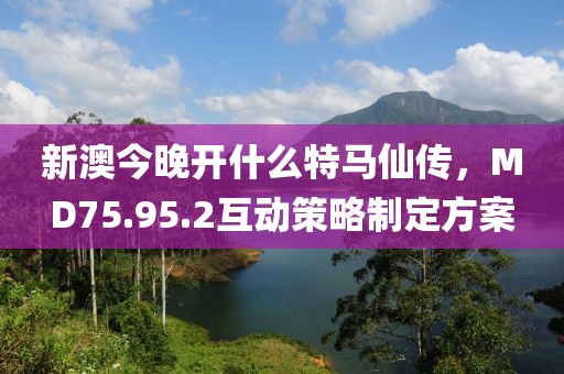 新澳今晚开什么特马仙传，MD75.95.2互动策略制定方案