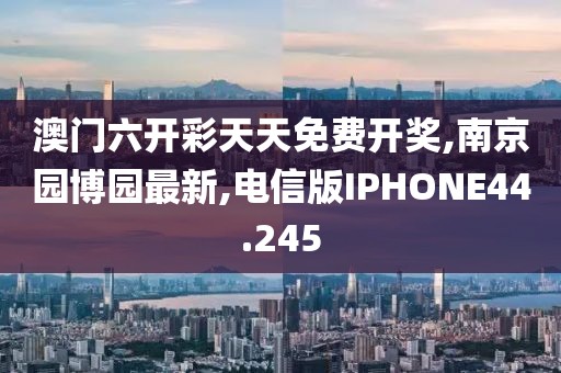澳门六开彩天天免费开奖,南京园博园最新,电信版IPHONE44.245