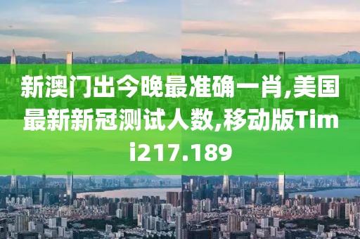 新澳门出今晚最准确一肖,美国最新新冠测试人数,移动版Timi217.189