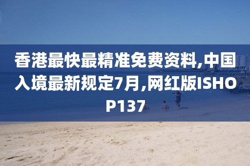 香港最快最精准免费资料,中国入境最新规定7月,网红版ISHOP137
