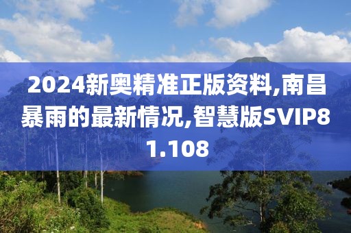 2024新奥精准正版资料,南昌暴雨的最新情况,智慧版SVIP81.108