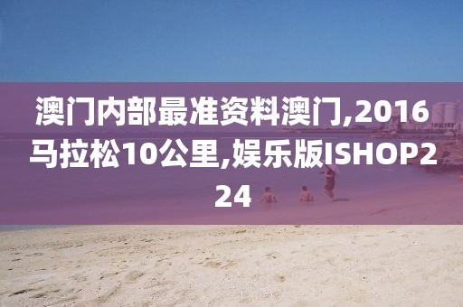 澳门内部最准资料澳门,2016马拉松10公里,娱乐版ISHOP224