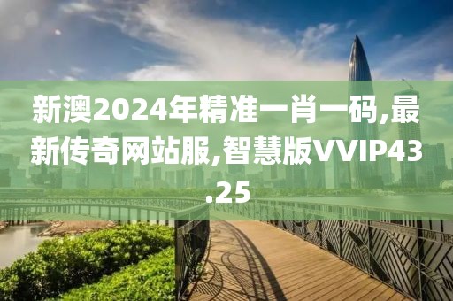 新澳2024年精准一肖一码,最新传奇网站服,智慧版VVIP43.25