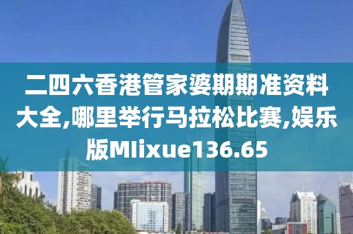 二四六香港管家婆期期准资料大全,哪里举行马拉松比赛,娱乐版MIixue136.65