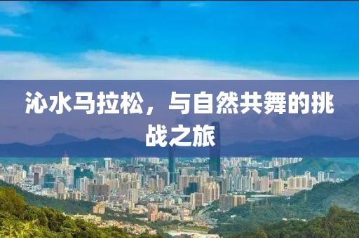 沁水马拉松，与自然共舞的挑战之旅