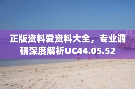 正版资料爱资料大全，专业调研深度解析UC44.05.52