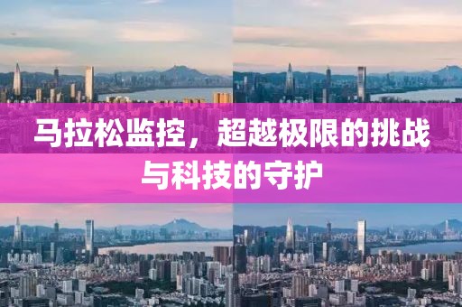 马拉松监控，超越极限的挑战与科技的守护