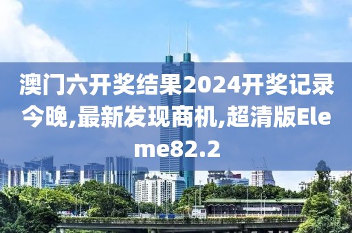 澳门六开奖结果2024开奖记录今晚,最新发现商机,超清版Eleme82.2