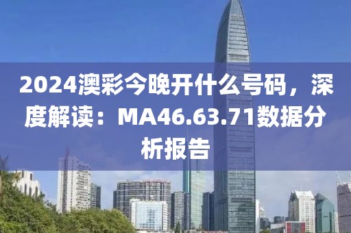 2024澳彩今晚开什么号码，深度解读：MA46.63.71数据分析报告