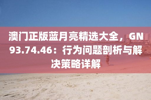 澳门正版蓝月亮精选大全，GN93.74.46：行为问题剖析与解决策略详解