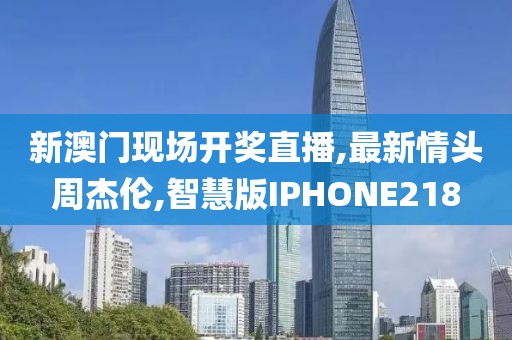 新澳门现场开奖直播,最新情头周杰伦,智慧版IPHONE218