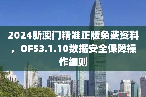 2024新澳门精准正版免费资料，OF53.1.10数据安全保障操作细则