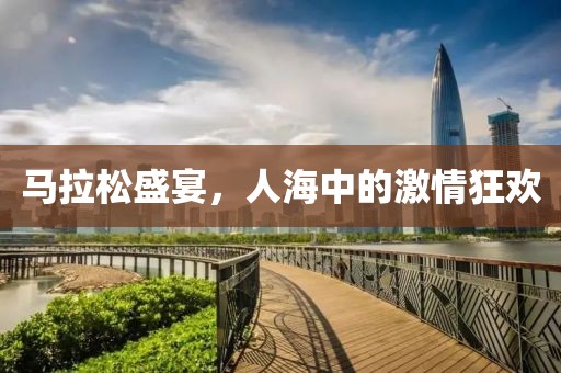 马拉松盛宴，人海中的激情狂欢