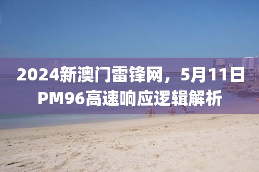 2024新澳门雷锋网，5月11日PM96高速响应逻辑解析