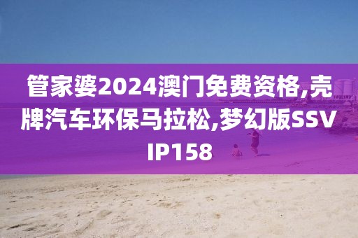 管家婆2024澳门免费资格,壳牌汽车环保马拉松,梦幻版SSVIP158