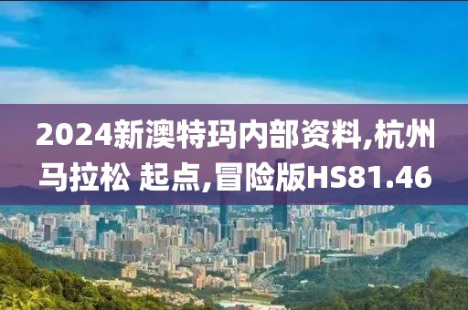 2024新澳特玛内部资料,杭州马拉松 起点,冒险版HS81.46