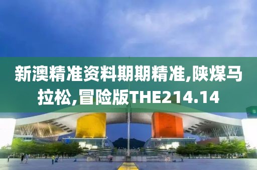 新澳精准资料期期精准,陕煤马拉松,冒险版THE214.14
