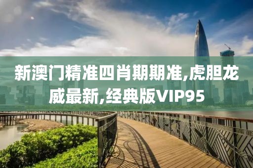 新澳门精准四肖期期准,虎胆龙威最新,经典版VIP95