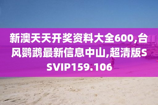 新澳天天开奖资料大全600,台风鹦鹉最新信息中山,超清版SSVIP159.106