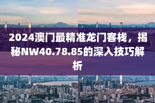 2024澳门最精准龙门客栈，揭秘NW40.78.85的深入技巧解析