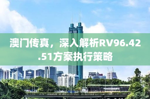 澳门传真，深入解析RV96.42.51方案执行策略
