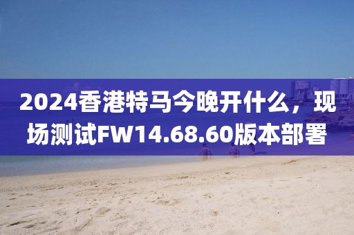 2024香港特马今晚开什么，现场测试FW14.68.60版本部署