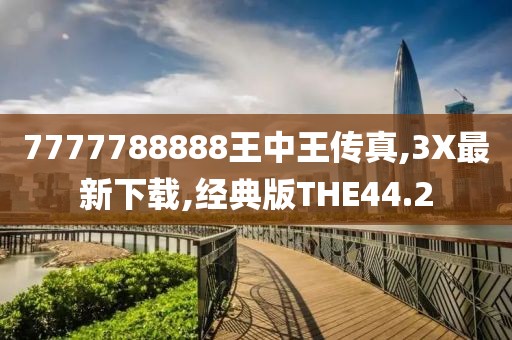 7777788888王中王传真,3X最新下载,经典版THE44.2