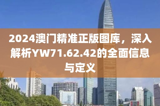 2024澳门精准正版图库，深入解析YW71.62.42的全面信息与定义