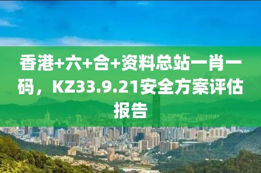 香港+六+合+资料总站一肖一码，KZ33.9.21安全方案评估报告