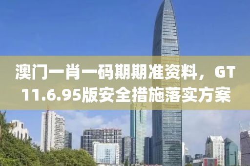 澳门一肖一码期期准资料，GT11.6.95版安全措施落实方案
